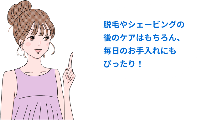 脱毛やシェービングの後のケアはもちろん、毎日のお手入れにもぴったり！